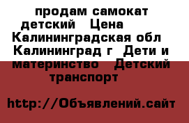 продам самокат детский › Цена ­ 750 - Калининградская обл., Калининград г. Дети и материнство » Детский транспорт   